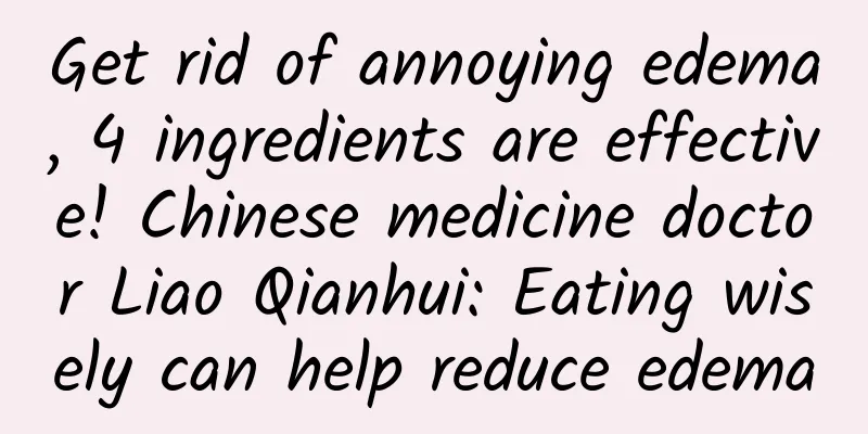 Get rid of annoying edema, 4 ingredients are effective! Chinese medicine doctor Liao Qianhui: Eating wisely can help reduce edema