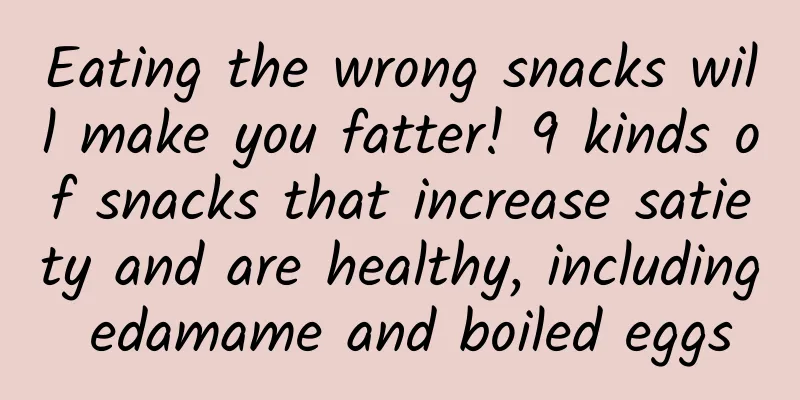 Eating the wrong snacks will make you fatter! 9 kinds of snacks that increase satiety and are healthy, including edamame and boiled eggs