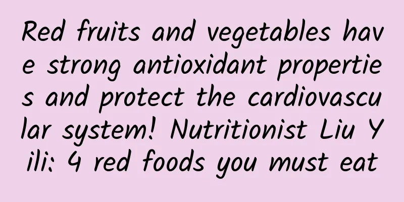 Red fruits and vegetables have strong antioxidant properties and protect the cardiovascular system! Nutritionist Liu Yili: 4 red foods you must eat