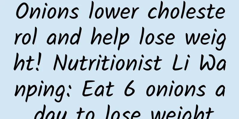 Onions lower cholesterol and help lose weight! Nutritionist Li Wanping: Eat 6 onions a day to lose weight