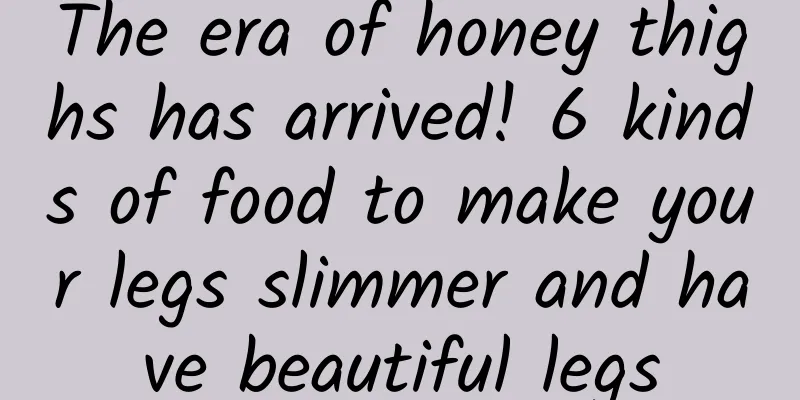 The era of honey thighs has arrived! 6 kinds of food to make your legs slimmer and have beautiful legs