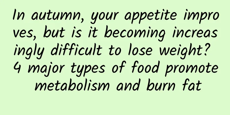 In autumn, your appetite improves, but is it becoming increasingly difficult to lose weight? 4 major types of food promote metabolism and burn fat