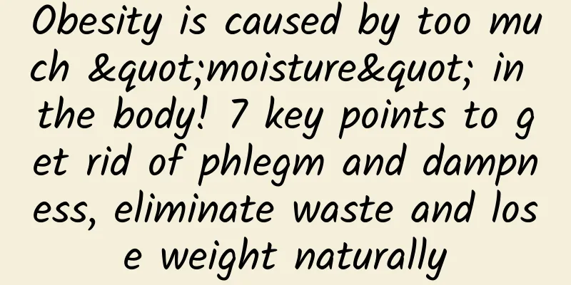 Obesity is caused by too much "moisture" in the body! 7 key points to get rid of phlegm and dampness, eliminate waste and lose weight naturally