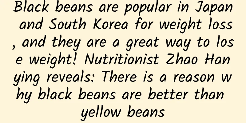 Black beans are popular in Japan and South Korea for weight loss, and they are a great way to lose weight! Nutritionist Zhao Hanying reveals: There is a reason why black beans are better than yellow beans