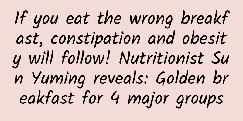 If you eat the wrong breakfast, constipation and obesity will follow! Nutritionist Sun Yuming reveals: Golden breakfast for 4 major groups