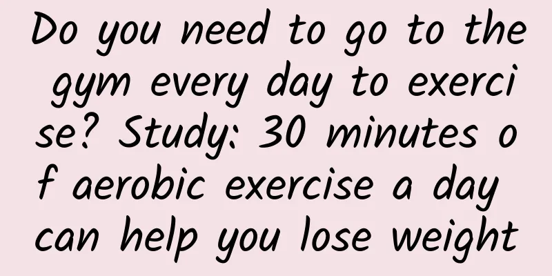 Do you need to go to the gym every day to exercise? Study: 30 minutes of aerobic exercise a day can help you lose weight
