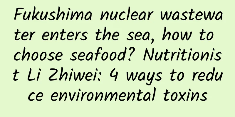 Fukushima nuclear wastewater enters the sea, how to choose seafood? Nutritionist Li Zhiwei: 4 ways to reduce environmental toxins