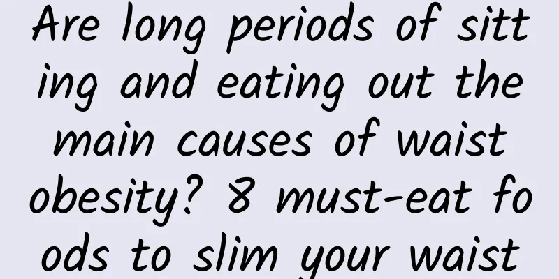 Are long periods of sitting and eating out the main causes of waist obesity? 8 must-eat foods to slim your waist