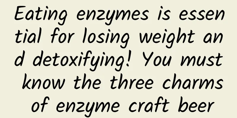 Eating enzymes is essential for losing weight and detoxifying! You must know the three charms of enzyme craft beer