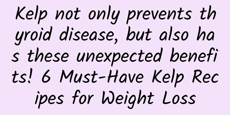 Kelp not only prevents thyroid disease, but also has these unexpected benefits! 6 Must-Have Kelp Recipes for Weight Loss