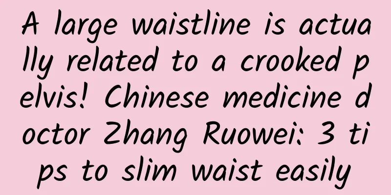 A large waistline is actually related to a crooked pelvis! Chinese medicine doctor Zhang Ruowei: 3 tips to slim waist easily