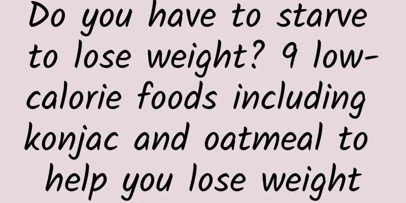 Do you have to starve to lose weight? 9 low-calorie foods including konjac and oatmeal to help you lose weight