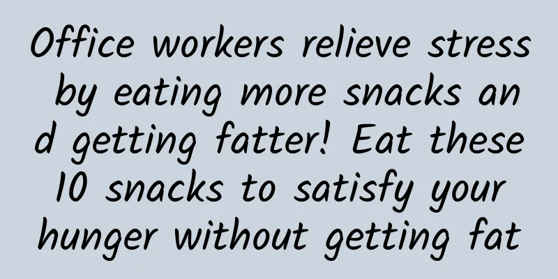 Office workers relieve stress by eating more snacks and getting fatter! Eat these 10 snacks to satisfy your hunger without getting fat