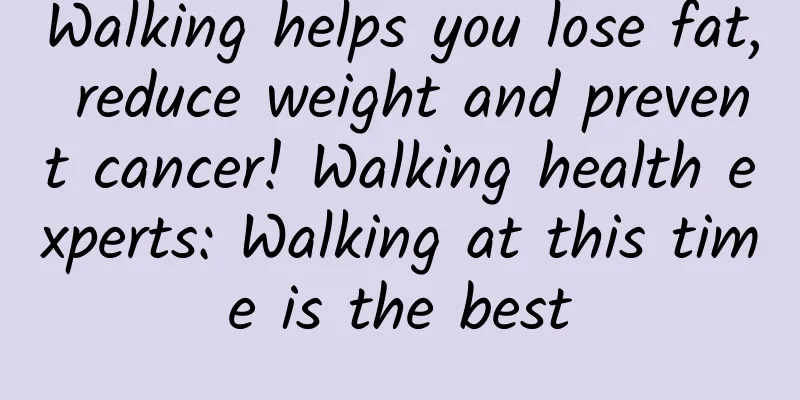 Walking helps you lose fat, reduce weight and prevent cancer! Walking health experts: Walking at this time is the best