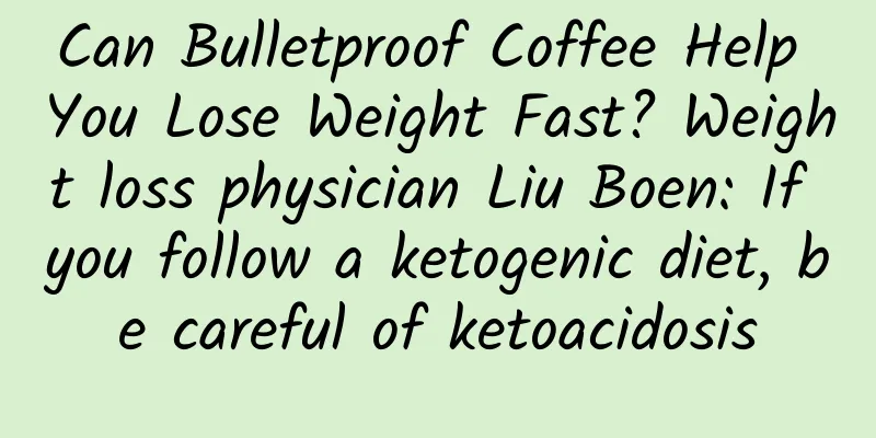 Can Bulletproof Coffee Help You Lose Weight Fast? Weight loss physician Liu Boen: If you follow a ketogenic diet, be careful of ketoacidosis