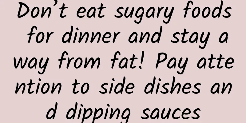 Don’t eat sugary foods for dinner and stay away from fat! Pay attention to side dishes and dipping sauces
