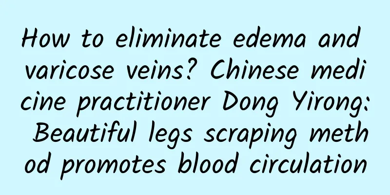 How to eliminate edema and varicose veins? Chinese medicine practitioner Dong Yirong: Beautiful legs scraping method promotes blood circulation