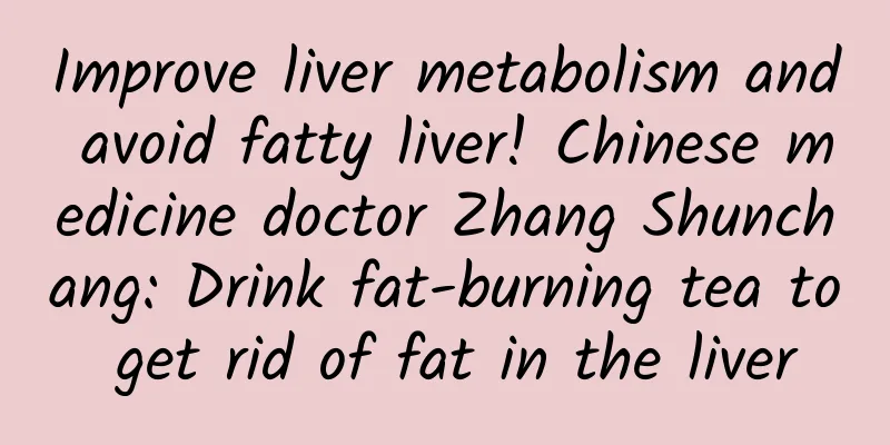 Improve liver metabolism and avoid fatty liver! Chinese medicine doctor Zhang Shunchang: Drink fat-burning tea to get rid of fat in the liver