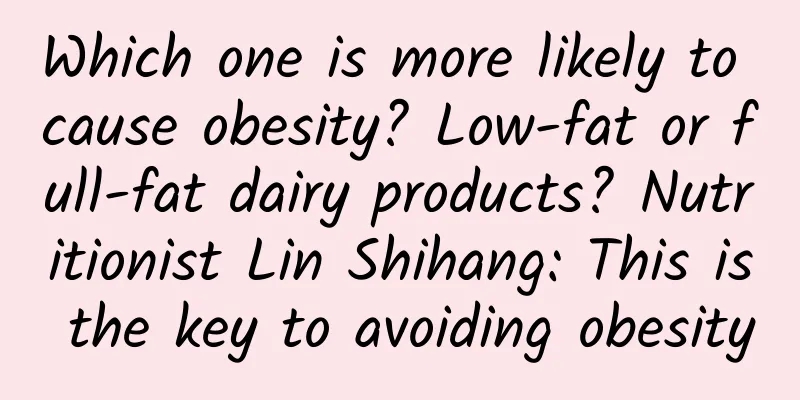 Which one is more likely to cause obesity? Low-fat or full-fat dairy products? Nutritionist Lin Shihang: This is the key to avoiding obesity