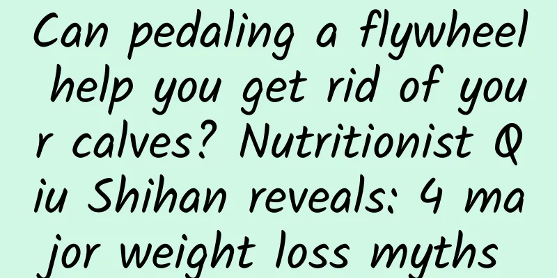 Can pedaling a flywheel help you get rid of your calves? Nutritionist Qiu Shihan reveals: 4 major weight loss myths