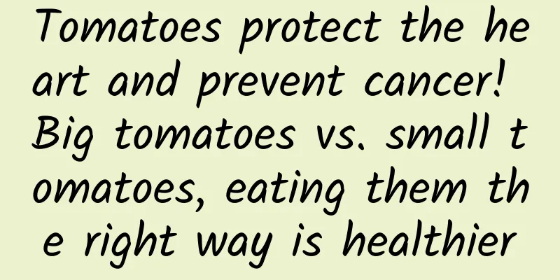 Tomatoes protect the heart and prevent cancer! Big tomatoes vs. small tomatoes, eating them the right way is healthier