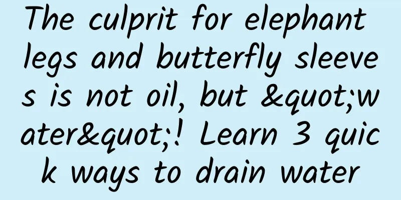 The culprit for elephant legs and butterfly sleeves is not oil, but "water"! Learn 3 quick ways to drain water
