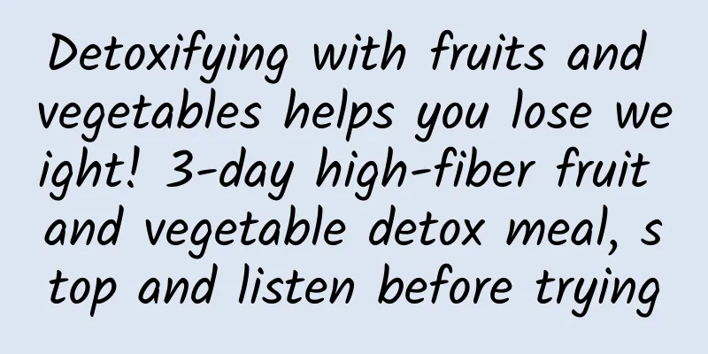 Detoxifying with fruits and vegetables helps you lose weight! 3-day high-fiber fruit and vegetable detox meal, stop and listen before trying