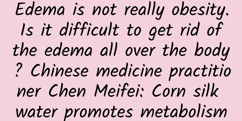 Edema is not really obesity. Is it difficult to get rid of the edema all over the body? Chinese medicine practitioner Chen Meifei: Corn silk water promotes metabolism