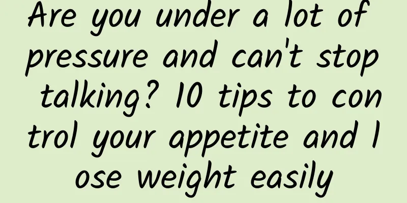 Are you under a lot of pressure and can't stop talking? 10 tips to control your appetite and lose weight easily