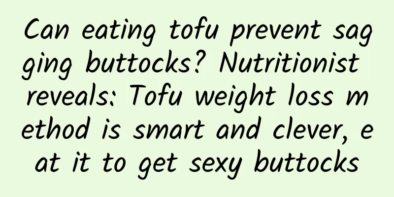Can eating tofu prevent sagging buttocks? Nutritionist reveals: Tofu weight loss method is smart and clever, eat it to get sexy buttocks
