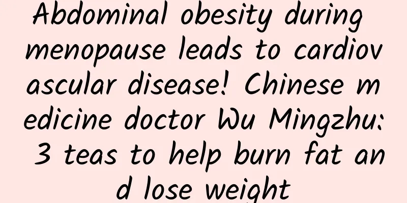 Abdominal obesity during menopause leads to cardiovascular disease! Chinese medicine doctor Wu Mingzhu: 3 teas to help burn fat and lose weight