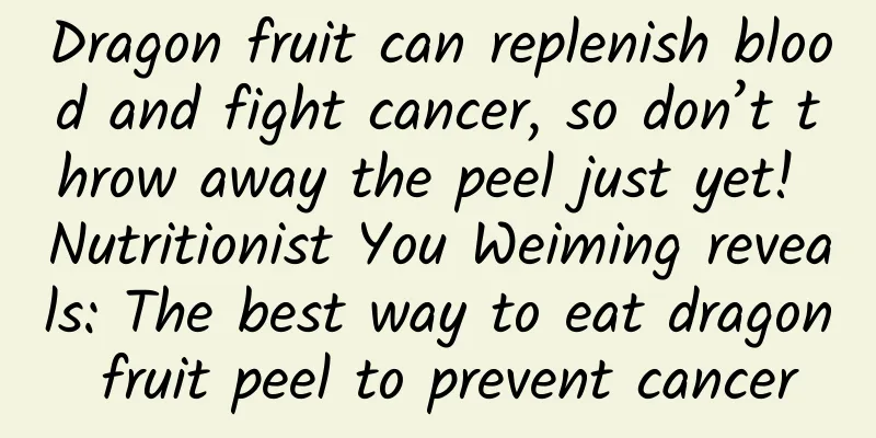 Dragon fruit can replenish blood and fight cancer, so don’t throw away the peel just yet! Nutritionist You Weiming reveals: The best way to eat dragon fruit peel to prevent cancer