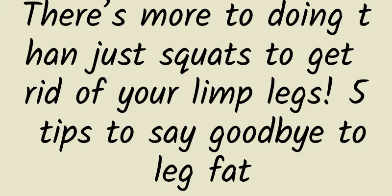 There’s more to doing than just squats to get rid of your limp legs! 5 tips to say goodbye to leg fat