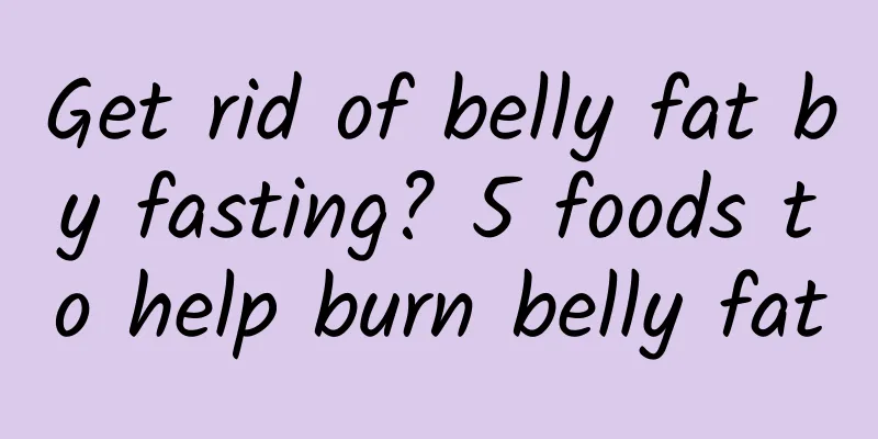 Get rid of belly fat by fasting? 5 foods to help burn belly fat
