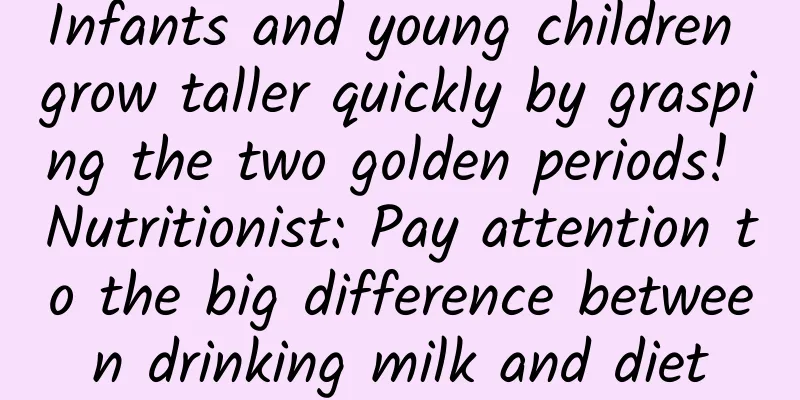 Infants and young children grow taller quickly by grasping the two golden periods! Nutritionist: Pay attention to the big difference between drinking milk and diet