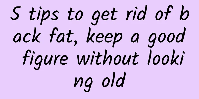 5 tips to get rid of back fat, keep a good figure without looking old