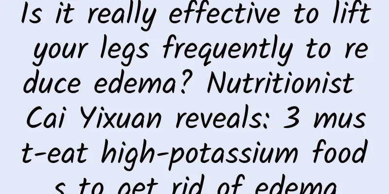 Is it really effective to lift your legs frequently to reduce edema? Nutritionist Cai Yixuan reveals: 3 must-eat high-potassium foods to get rid of edema