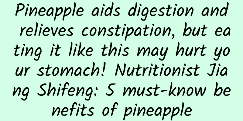 Pineapple aids digestion and relieves constipation, but eating it like this may hurt your stomach! Nutritionist Jiang Shifeng: 5 must-know benefits of pineapple