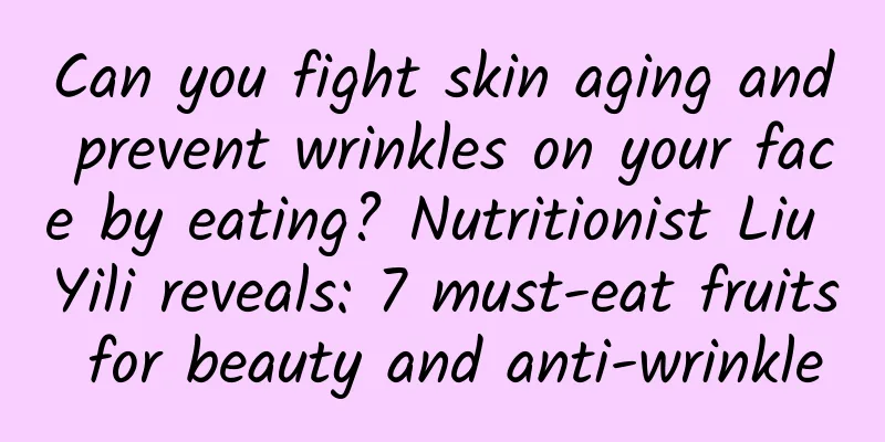 Can you fight skin aging and prevent wrinkles on your face by eating? Nutritionist Liu Yili reveals: 7 must-eat fruits for beauty and anti-wrinkle