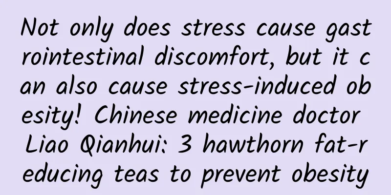 Not only does stress cause gastrointestinal discomfort, but it can also cause stress-induced obesity! Chinese medicine doctor Liao Qianhui: 3 hawthorn fat-reducing teas to prevent obesity