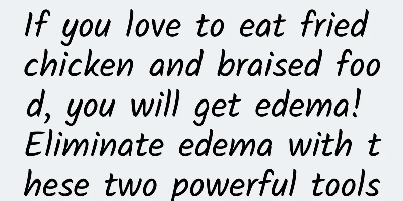 If you love to eat fried chicken and braised food, you will get edema! Eliminate edema with these two powerful tools