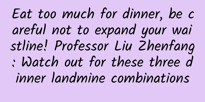 Eat too much for dinner, be careful not to expand your waistline! Professor Liu Zhenfang: Watch out for these three dinner landmine combinations