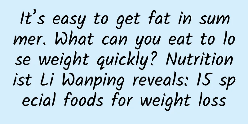 It’s easy to get fat in summer. What can you eat to lose weight quickly? Nutritionist Li Wanping reveals: 15 special foods for weight loss
