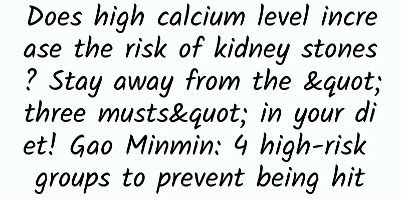 Does high calcium level increase the risk of kidney stones? Stay away from the "three musts" in your diet! Gao Minmin: 4 high-risk groups to prevent being hit