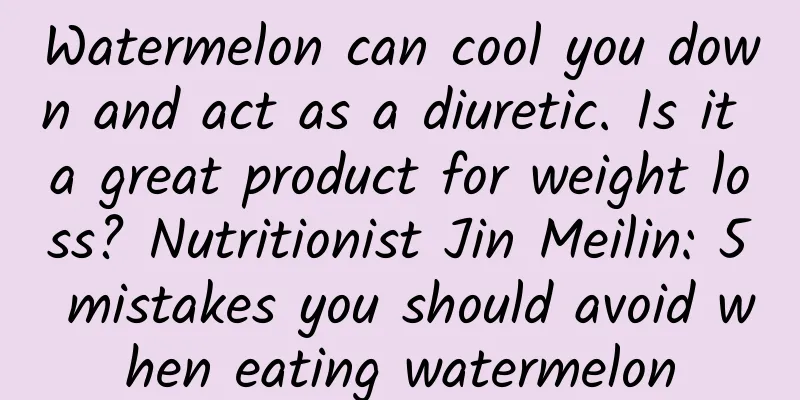 Watermelon can cool you down and act as a diuretic. Is it a great product for weight loss? Nutritionist Jin Meilin: 5 mistakes you should avoid when eating watermelon