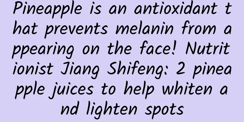Pineapple is an antioxidant that prevents melanin from appearing on the face! Nutritionist Jiang Shifeng: 2 pineapple juices to help whiten and lighten spots
