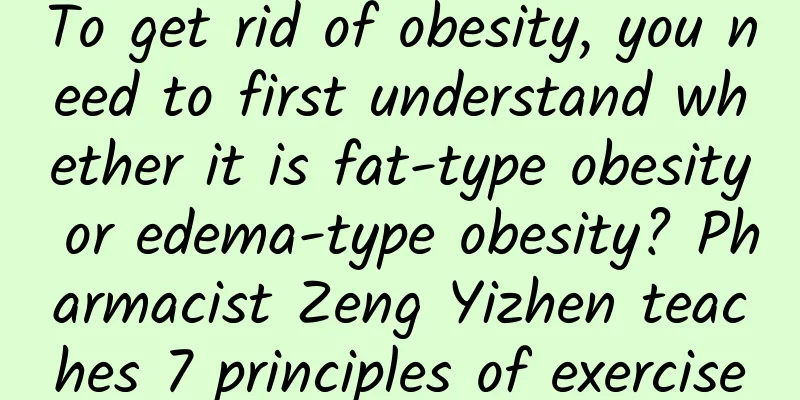 To get rid of obesity, you need to first understand whether it is fat-type obesity or edema-type obesity? Pharmacist Zeng Yizhen teaches 7 principles of exercise