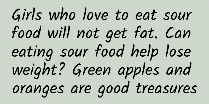 Girls who love to eat sour food will not get fat. Can eating sour food help lose weight? Green apples and oranges are good treasures