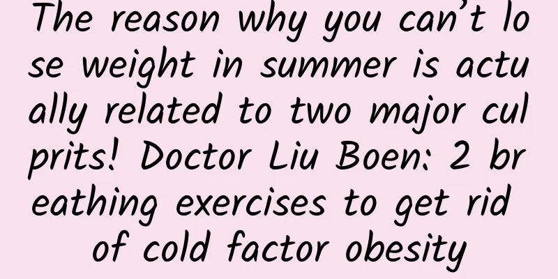 The reason why you can’t lose weight in summer is actually related to two major culprits! Doctor Liu Boen: 2 breathing exercises to get rid of cold factor obesity
