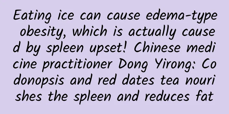 Eating ice can cause edema-type obesity, which is actually caused by spleen upset! Chinese medicine practitioner Dong Yirong: Codonopsis and red dates tea nourishes the spleen and reduces fat